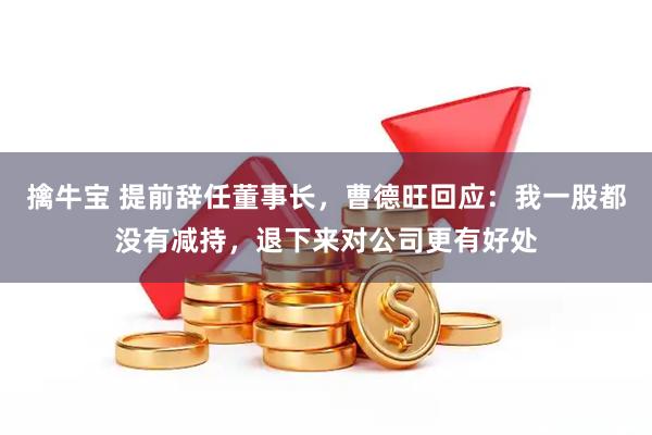 擒牛宝 提前辞任董事长，曹德旺回应：我一股都没有减持，退下来对公司更有好处