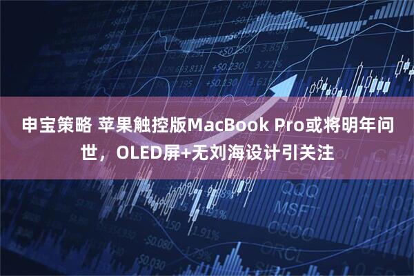 申宝策略 苹果触控版MacBook Pro或将明年问世，OLED屏+无刘海设计引关注
