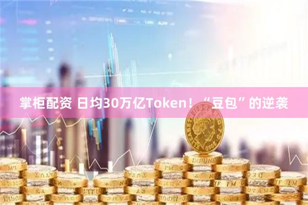 掌柜配资 日均30万亿Token！“豆包”的逆袭