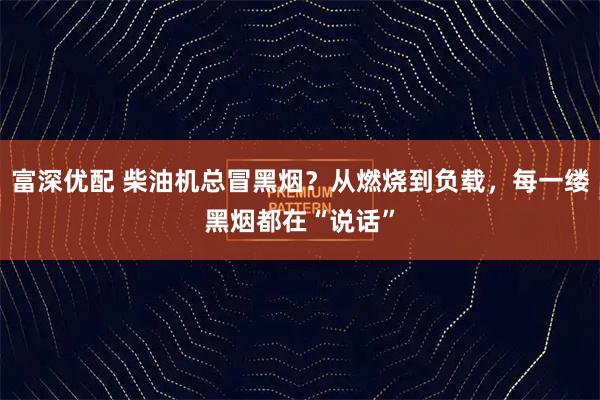 富深优配 柴油机总冒黑烟？从燃烧到负载，每一缕黑烟都在“说话”