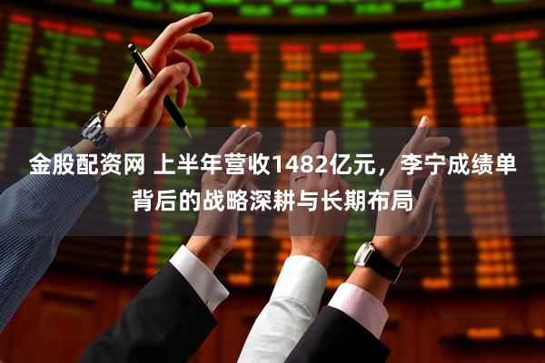 金股配资网 上半年营收1482亿元，李宁成绩单背后的战略深耕与长期布局