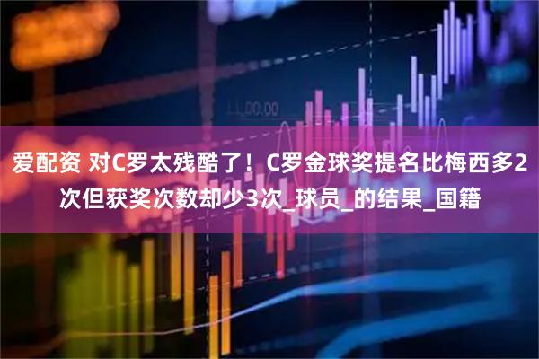 爱配资 对C罗太残酷了！C罗金球奖提名比梅西多2次但获奖次数却少3次_球员_的结果_国籍