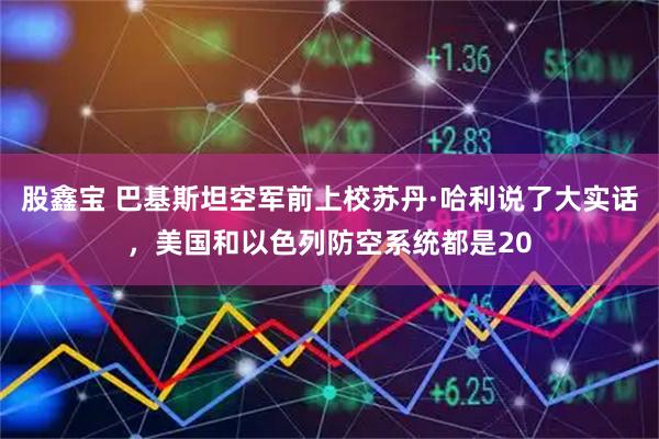 股鑫宝 巴基斯坦空军前上校苏丹·哈利说了大实话，美国和以色列防空系统都是20