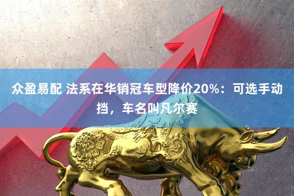 众盈易配 法系在华销冠车型降价20%：可选手动挡，车名叫凡尔赛