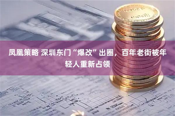 凤凰策略 深圳东门“爆改”出圈，百年老街被年轻人重新占领