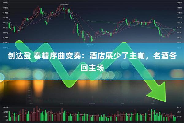 创达盈 春糖序曲变奏：酒店展少了主咖，名酒各回主场