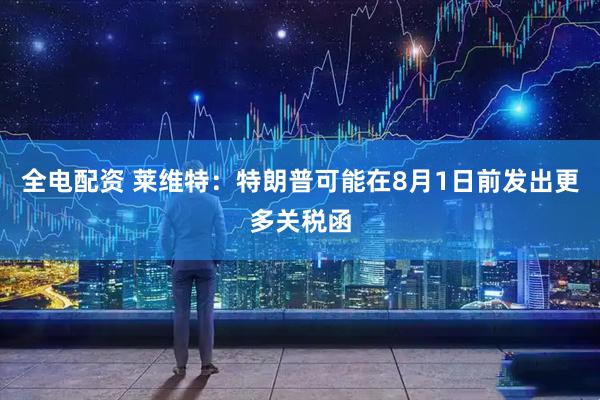全电配资 莱维特：特朗普可能在8月1日前发出更多关税函