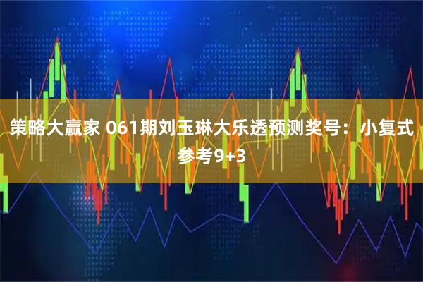 策略大赢家 061期刘玉琳大乐透预测奖号：小复式参考9+3