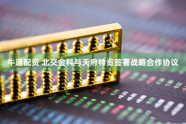 牛道配资 北交金科与天府特资签署战略合作协议