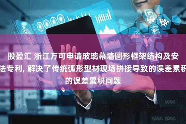 股盈汇 浙江万可申请玻璃幕墙圆形框架结构及安装方法专利, 解决了传统弧形型材现场拼接导致的误差累积问题