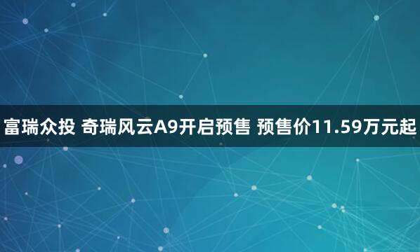 富瑞众投 奇瑞风云A9开启预售 预售价11.59万元起