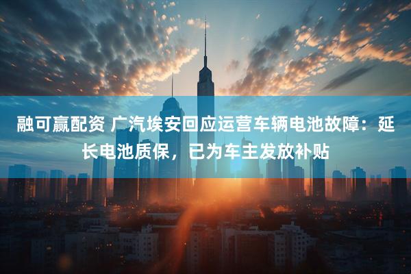 融可赢配资 广汽埃安回应运营车辆电池故障：延长电池质保，已为车主发放补贴