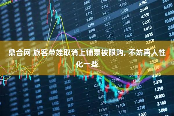 鼎合网 旅客带娃取消上铺票被限购, 不妨再人性化一些
