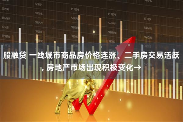 股融贷 一线城市商品房价格连涨、二手房交易活跃, 房地产市场出现积极变化→