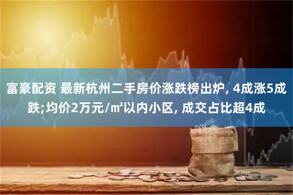 富豪配资 最新杭州二手房价涨跌榜出炉, 4成涨5成跌;均价2万元/㎡以内小区, 成交占比超4成