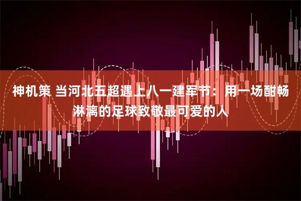 神机策 当河北五超遇上八一建军节：用一场酣畅淋漓的足球致敬最可爱的人